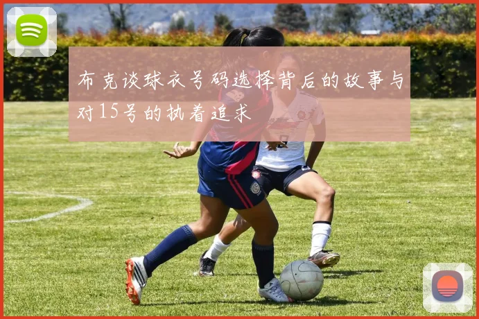 布克谈球衣号码选择背后的故事与对15号的执着追求