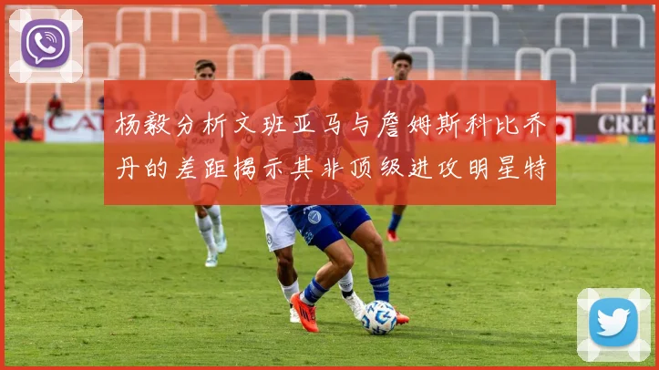 杨毅分析文班亚马与詹姆斯科比乔丹的差距揭示其非顶级进攻明星特质