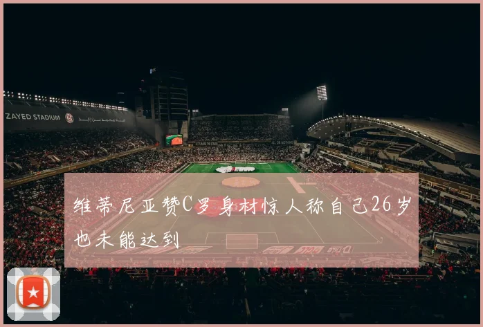 维蒂尼亚赞C罗身材惊人称自己26岁也未能达到