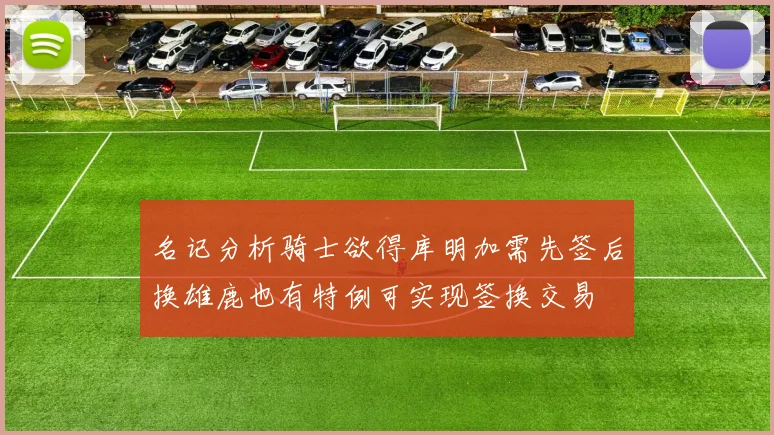 名记分析骑士欲得库明加需先签后换雄鹿也有特例可实现签换交易