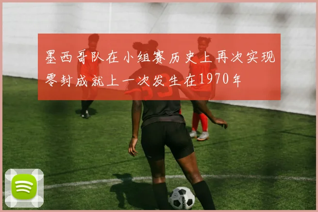 墨西哥队在小组赛历史上再次实现零封成就上一次发生在1970年