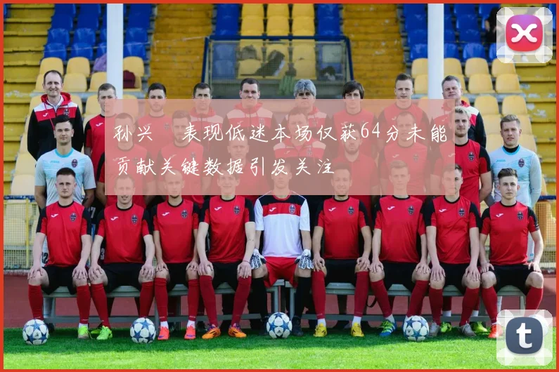 孙兴慜表现低迷本场仅获64分未能贡献关键数据引发关注