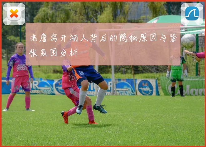 老詹离开湖人背后的隐秘原因与紧张氛围分析