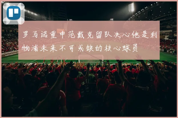 罗马诺重申范戴克留队决心他是利物浦未来不可或缺的核心球员