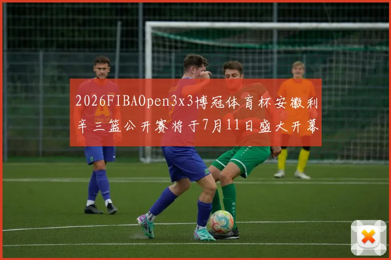 2026FIBAOpen3x3博冠体育杯安徽利辛三篮公开赛将于7月11日盛大开幕