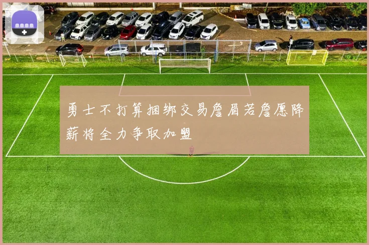 勇士不打算捆绑交易詹眉若詹愿降薪将全力争取加盟