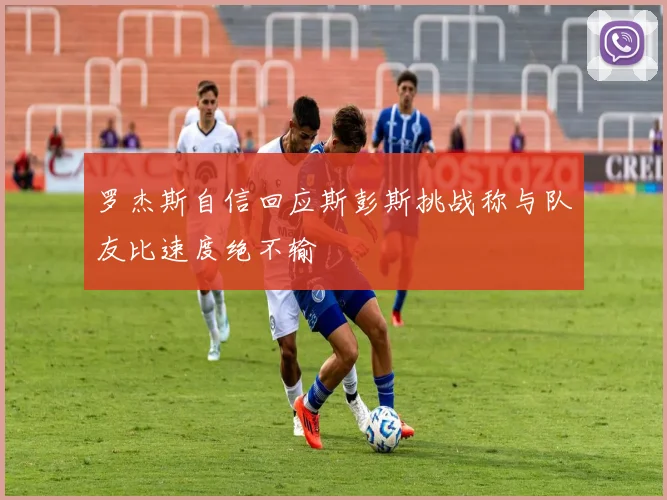 罗杰斯自信回应斯彭斯挑战称与队友比速度绝不输