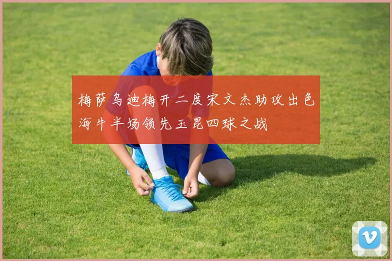 梅萨乌迪梅开二度宋文杰助攻出色海牛半场领先玉昆四球之战