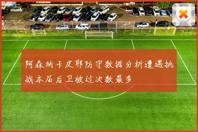 阿森纳卡皮耶防守数据分析遭遇挑战本届后卫被过次数最多