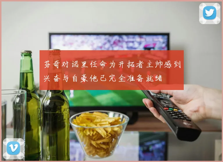 芬奇对诺里任命为开拓者主帅感到兴奋与自豪他已完全准备就绪