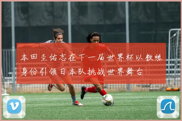 本田圭佑志在下一届世界杯以教练身份引领日本队挑战世界舞台
